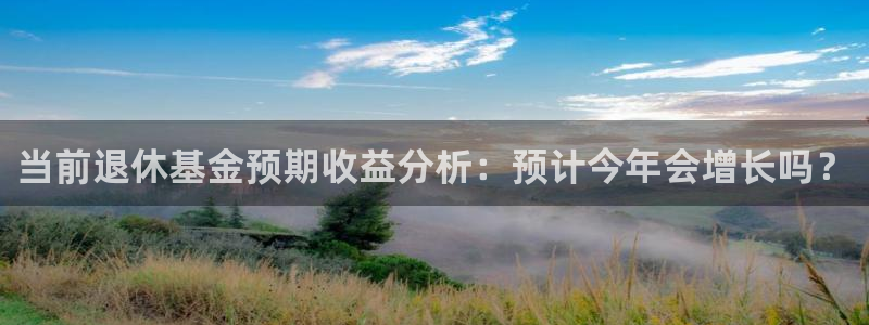 壹号娱乐体育凯捷平台主管：当前退休基金预期收益分析：预计今年会增长吗？