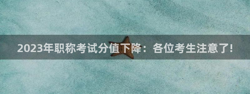 壹号娱乐3：2023年职称考试分值下降：各位考生注意了!