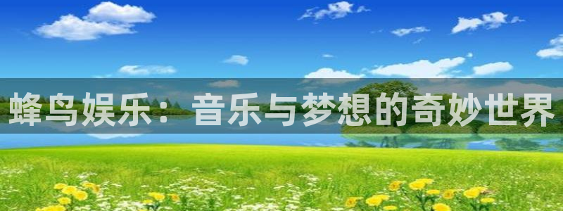 壹号娱乐体育凯捷平台主管：蜂鸟娱乐：音乐与梦想的奇妙世界
