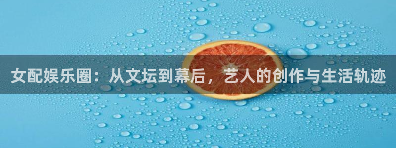 壹号娱乐平台注册入口：女配娱乐圈：从文坛到幕后，艺人的创作与生活轨迹