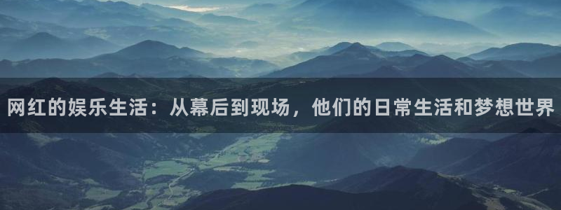 壹号娱乐平台开户链接：网红的娱乐生活：从幕后到现场，他们的日常生活和梦想世界