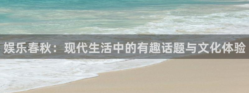 壹号娱乐平台招商：娱乐春秋：现代生活中的有趣话题与文化体验